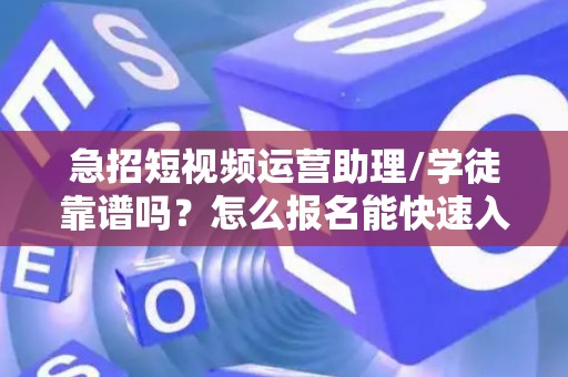 急招短视频运营助理/学徒靠谱吗？怎么报名能快速入职？
